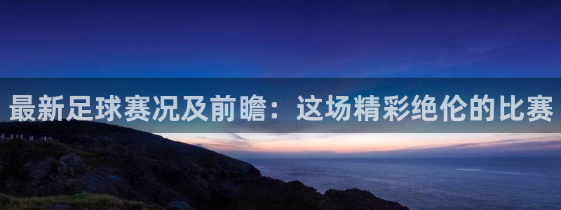 最新足球赛况及前瞻：这场精彩绝伦的比