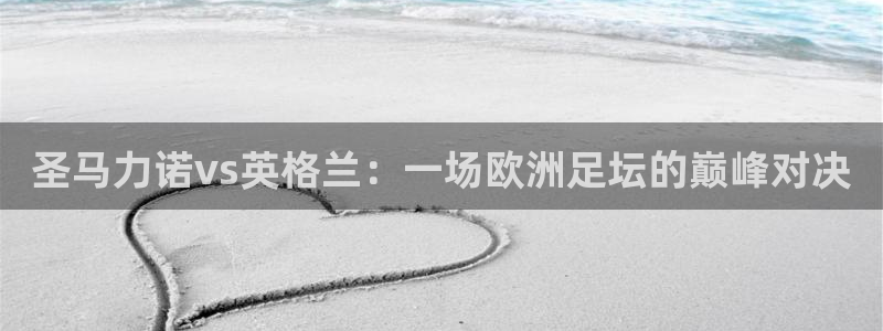 圣马力诺vs英格兰：一场欧洲足坛的巅